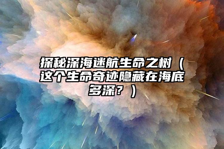 探秘深海迷航生命之树（这个生命奇迹隐藏在海底多深？）