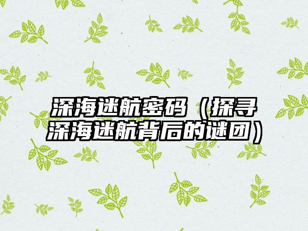 深海迷航密码（探寻深海迷航背后的谜团）