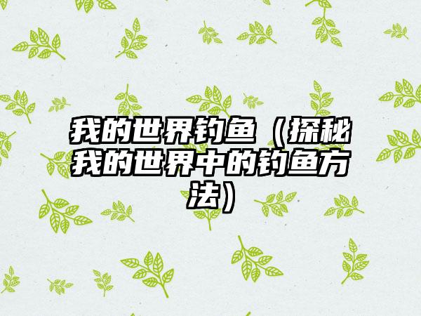 我的世界钓鱼（探秘我的世界中的钓鱼方法）