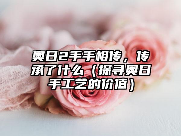 奥日2手手相传，传承了什么（探寻奥日手工艺的价值）
