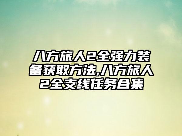 八方旅人2全强力装备获取方法,八方旅人2全支线任务合集