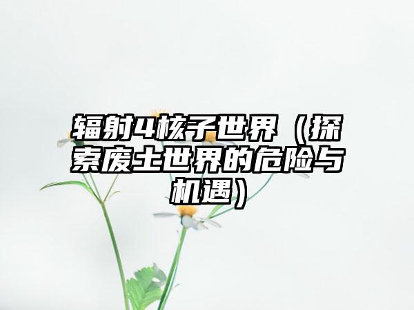 辐射4核子世界（探索废土世界的危险与机遇）