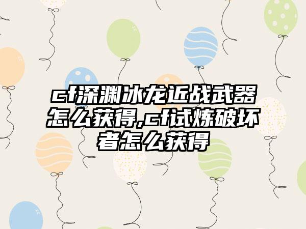 cf深渊冰龙近战武器怎么获得,cf试炼破坏者怎么获得