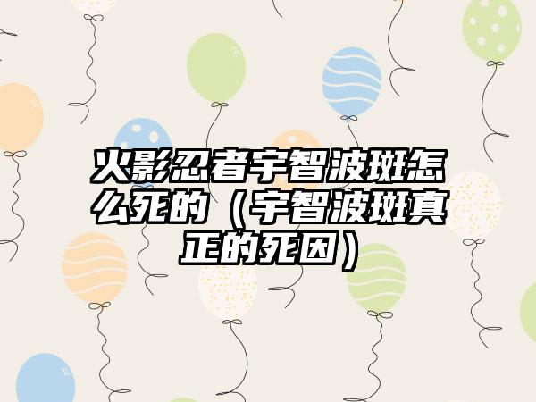 火影忍者宇智波斑怎么死的（宇智波斑真正的死因）