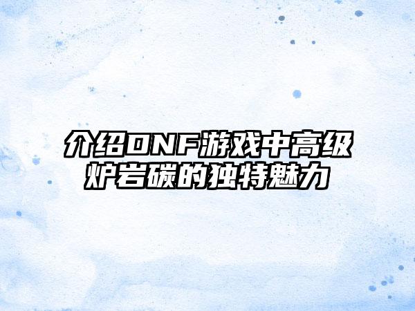 介绍DNF游戏中高级炉岩碳的独特魅力