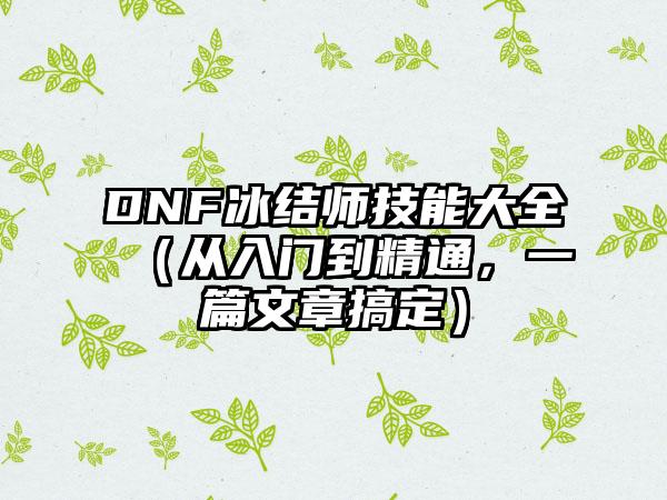 DNF冰结师技能大全（从入门到精通，一篇文章搞定）