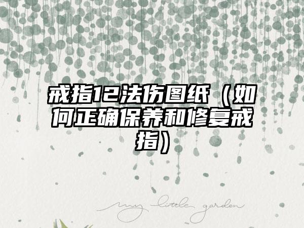 戒指12法伤图纸（如何正确保养和修复戒指）