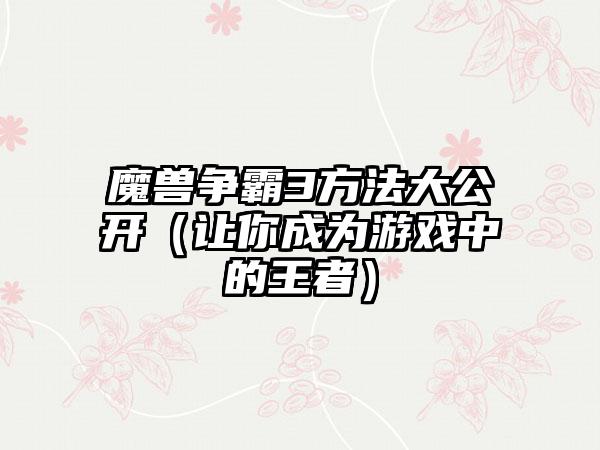 魔兽争霸3方法大公开（让你成为游戏中的王者）