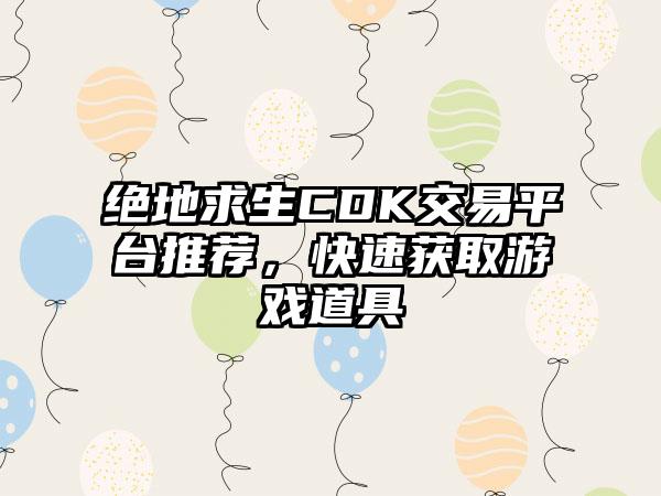 绝地求生CDK交易平台推荐，快速获取游戏道具