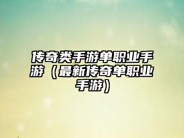 传奇类手游单职业手游（最新传奇单职业手游）