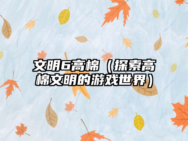 文明6高棉（探索高棉文明的游戏世界）