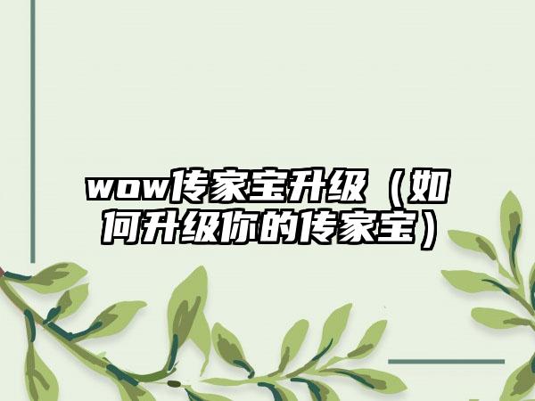 wow传家宝升级（如何升级你的传家宝）