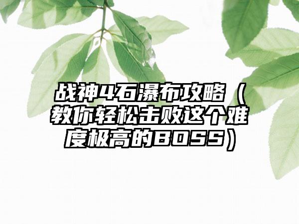 战神4石瀑布攻略（教你轻松击败这个难度极高的BOSS）