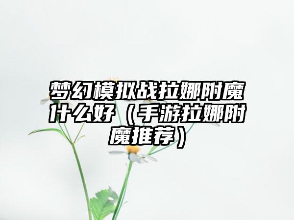 梦幻模拟战拉娜附魔什么好（手游拉娜附魔推荐）