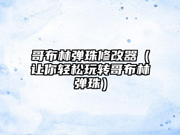 哥布林弹珠修改器（让你轻松玩转哥布林弹珠）