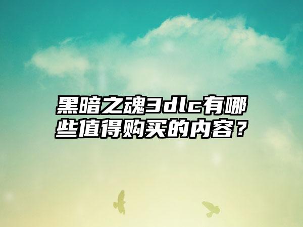 黑暗之魂3dlc有哪些值得购买的内容？