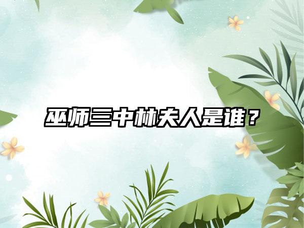 巫师三中林夫人是谁？