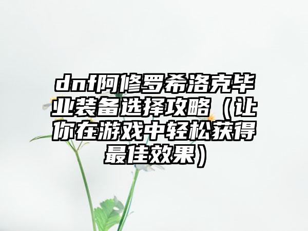 dnf阿修罗希洛克毕业装备选择攻略（让你在游戏中轻松获得最佳效果）