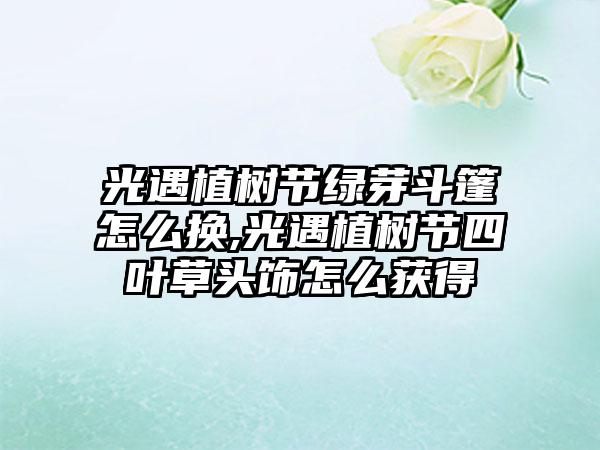 光遇植树节绿芽斗篷怎么换,光遇植树节四叶草头饰怎么获得