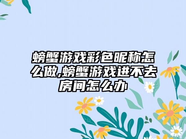 螃蟹游戏彩色昵称怎么做,螃蟹游戏进不去房间怎么办