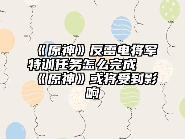 《原神》反雷电将军特训任务怎么完成 《原神》或将受到影响