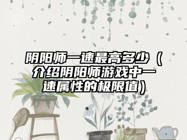 阴阳师一速最高多少（介绍阴阳师游戏中一速属性的极限值）