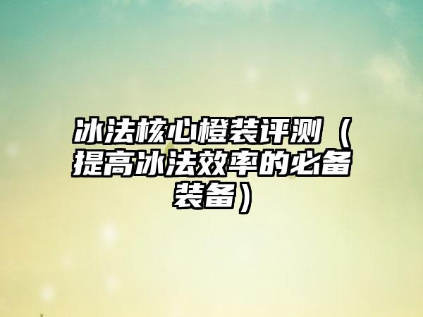 冰法核心橙装评测（提高冰法效率的必备装备）