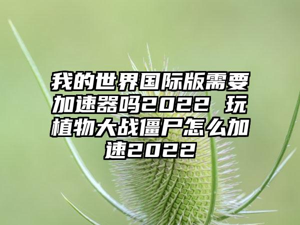 我的世界国际版需要加速器吗2022 玩植物大战僵尸怎么加速2022