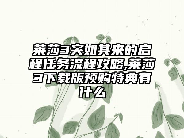 莱莎3突如其来的启程任务流程攻略,莱莎3版预购特典有什么