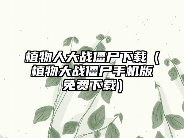 植物人大战僵尸（植物大战僵尸手机版免费）