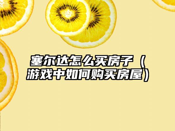 塞尔达怎么买房子（游戏中如何购买房屋）