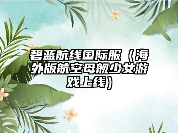 碧蓝航线国际服（海外版航空母舰少女游戏上线）