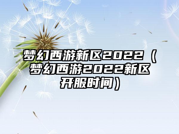梦幻西游新区2022（梦幻西游2022新区开服时间）