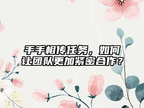 手手相传任务，如何让团队更加紧密合作？
