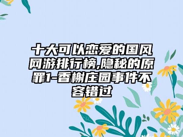 十大可以恋爱的国风网游排行榜,隐秘的原罪1-香榭庄园事件不容错过