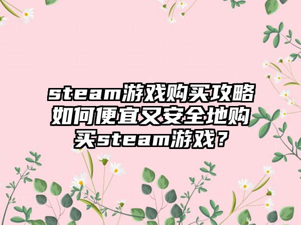 steam游戏购买攻略如何便宜又安全地购买steam游戏？
