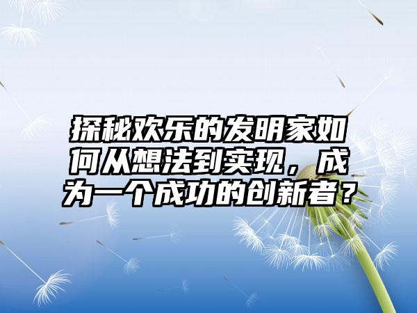 探秘欢乐的发明家如何从想法到实现，成为一个成功的创新者？