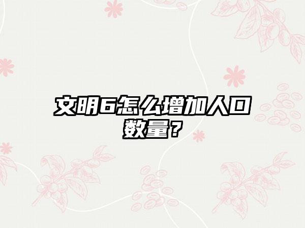 文明6怎么增加人口数量？