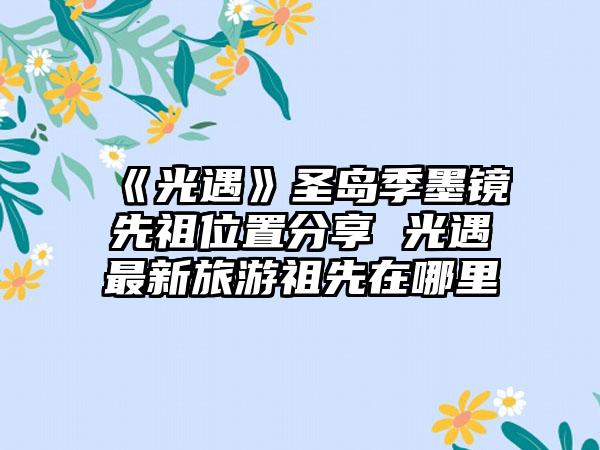 《光遇》圣岛季墨镜先祖位置分享 光遇最新旅游祖先在哪里