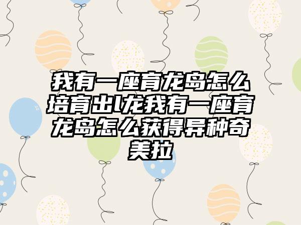 我有一座育龙岛怎么培育出l龙我有一座育龙岛怎么获得异种奇美拉
