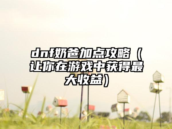 dnf奶爸加点攻略（让你在游戏中获得最大收益）