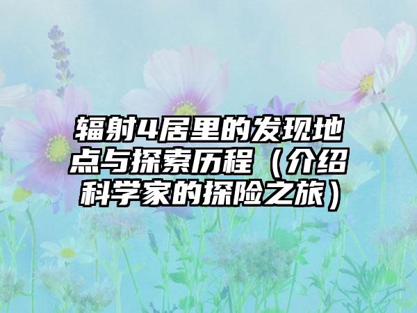 辐射4居里的发现地点与探索历程（介绍科学家的探险之旅）