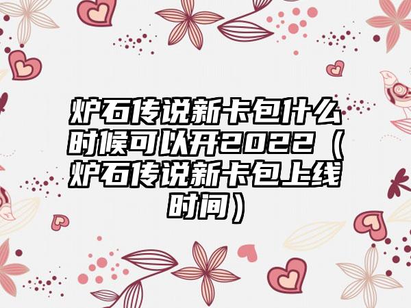 炉石传说新卡包什么时候可以开2022（炉石传说新卡包上线时间）