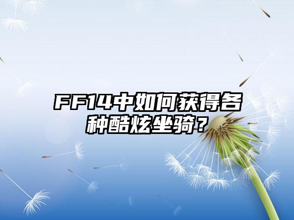 FF14中如何获得各种酷炫坐骑？