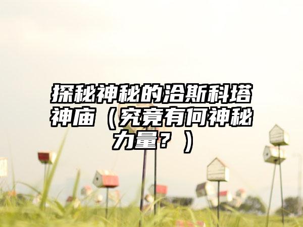 探秘神秘的洽斯科塔神庙（究竟有何神秘力量？）