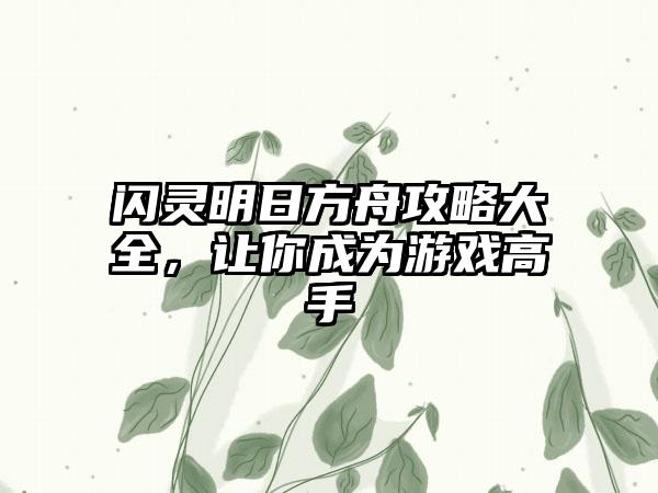 闪灵明日方舟攻略大全，让你成为游戏高手