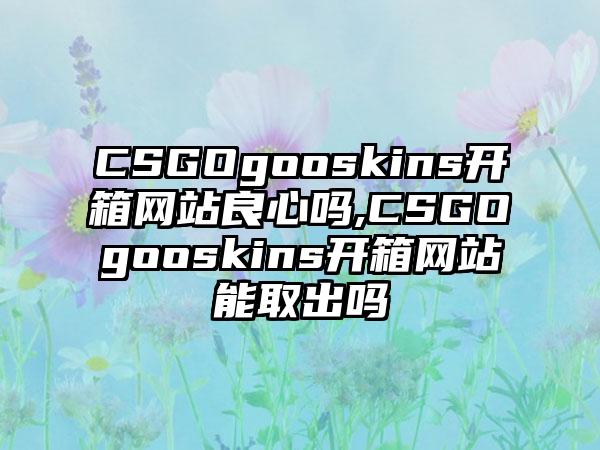 CSGOgooskins开箱网站良心吗,CSGOgooskins开箱网站能取出吗