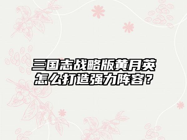 三国志战略版黄月英怎么打造强力阵容？