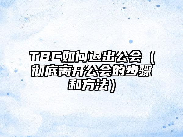 TBC如何退出公会（彻底离开公会的步骤和方法）