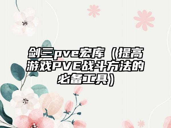 剑三pve宏库（提高游戏PVE战斗方法的必备工具）
